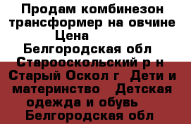 Продам комбинезон-трансформер на овчине › Цена ­ 1 500 - Белгородская обл., Старооскольский р-н, Старый Оскол г. Дети и материнство » Детская одежда и обувь   . Белгородская обл.